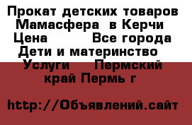 Прокат детских товаров “Мамасфера“ в Керчи › Цена ­ 500 - Все города Дети и материнство » Услуги   . Пермский край,Пермь г.